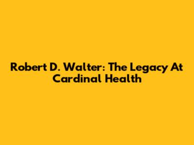 Robert D. Walter: The Legacy At Cardinal Health