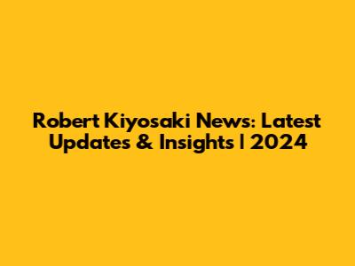 Robert Kiyosaki News: Latest Updates & Insights | 2024