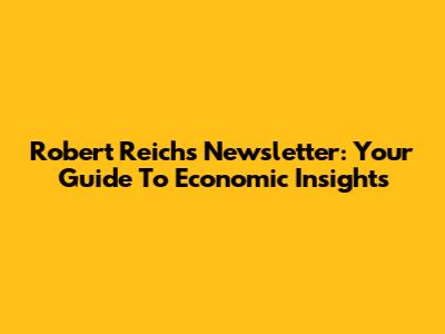 Robert Reich's Newsletter: Your Guide To Economic Insights