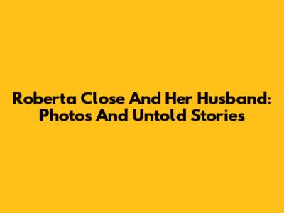 Roberta Close And Her Husband: Photos And Untold Stories