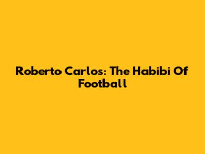 Roberto Carlos: The Habibi Of Football