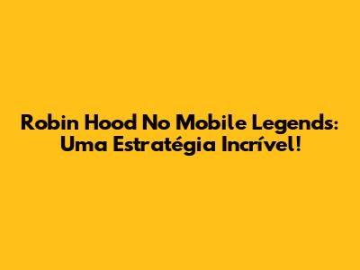 Robin Hood No Mobile Legends: Uma Estratégia Incrível!