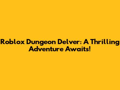 Roblox Dungeon Delver: A Thrilling Adventure Awaits!
