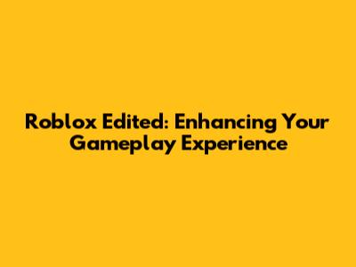 Roblox Edited: Enhancing Your Gameplay Experience