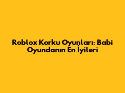 Roblox Korku Oyunları: Babi Oyunda'nın En İyileri