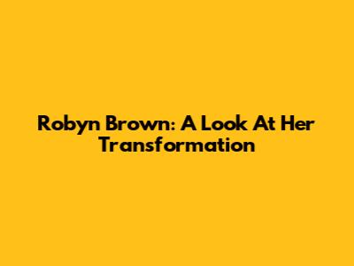 Robyn Brown: A Look At Her Transformation