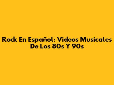 Rock En Español: Videos Musicales De Los 80s Y 90s