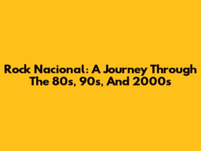 Rock Nacional: A Journey Through The 80s, 90s, And 2000s