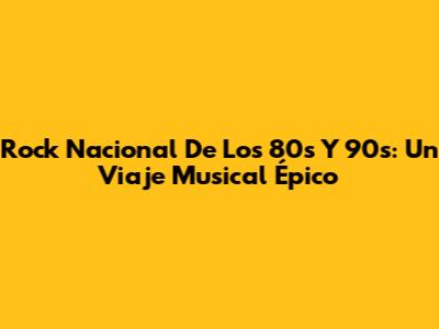 Rock Nacional De Los 80s Y 90s: Un Viaje Musical Épico