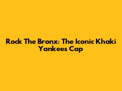 Rock The Bronx: The Iconic Khaki Yankees Cap