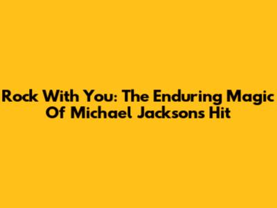 Rock With You: The Enduring Magic Of Michael Jackson's Hit