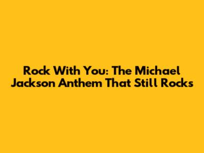 Rock With You: The Michael Jackson Anthem That Still Rocks