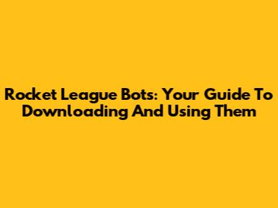 Rocket League Bots: Your Guide To Downloading And Using Them
