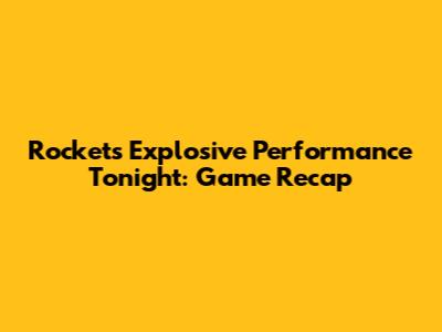 Rockets' Explosive Performance Tonight: Game Recap