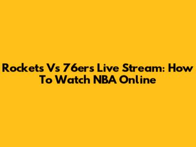 Rockets Vs 76ers Live Stream: How To Watch NBA Online