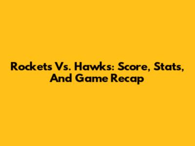 Rockets Vs. Hawks: Score, Stats, And Game Recap