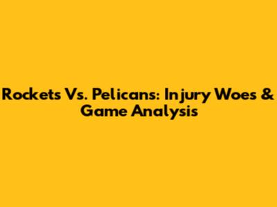 Rockets Vs. Pelicans: Injury Woes & Game Analysis