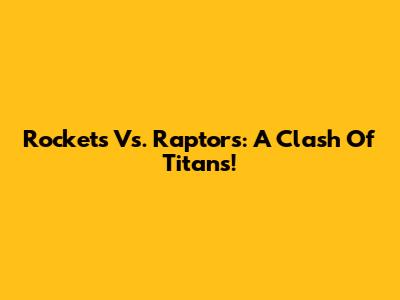 Rockets Vs. Raptors: A Clash Of Titans!