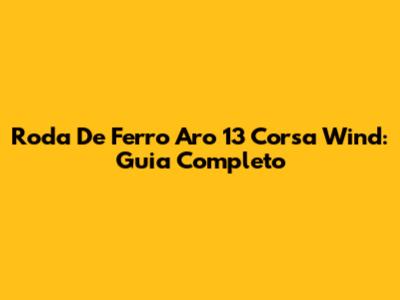 Roda De Ferro Aro 13 Corsa Wind: Guia Completo