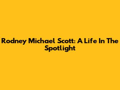 Rodney Michael Scott: A Life In The Spotlight