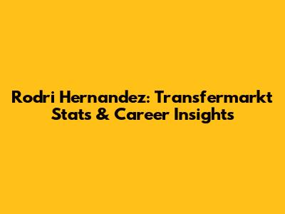 Rodri Hernandez: Transfermarkt Stats & Career Insights