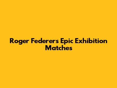 Roger Federer's Epic Exhibition Matches