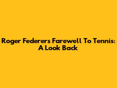 Roger Federer's Farewell To Tennis: A Look Back