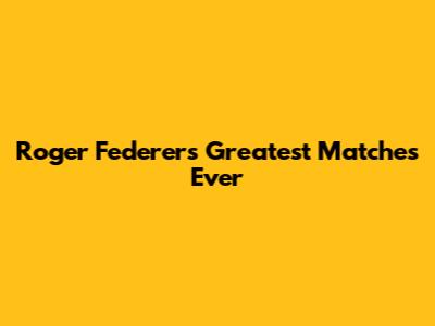 Roger Federer's Greatest Matches Ever