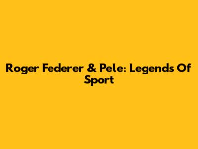 Roger Federer & Pele: Legends Of Sport
