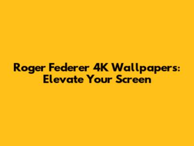 Roger Federer 4K Wallpapers: Elevate Your Screen