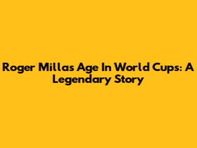 Roger Milla's Age In World Cups: A Legendary Story