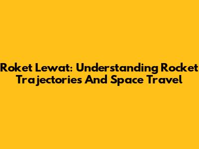 Roket Lewat: Understanding Rocket Trajectories And Space Travel