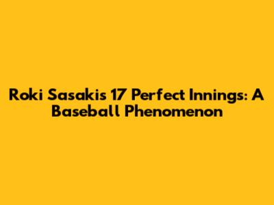Roki Sasaki's 17 Perfect Innings: A Baseball Phenomenon