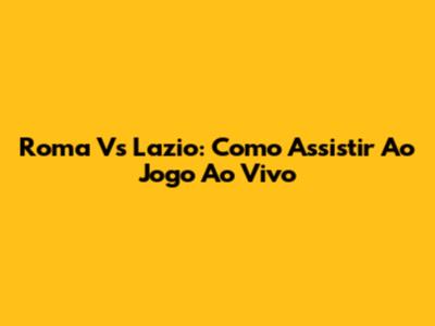 Roma Vs Lazio: Como Assistir Ao Jogo Ao Vivo