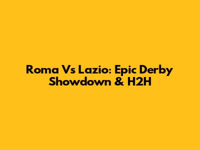 Roma Vs Lazio: Epic Derby Showdown & H2H