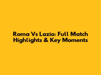 Roma Vs Lazio: Full Match Highlights & Key Moments