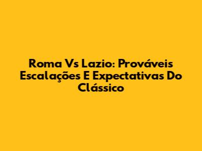 Roma Vs Lazio: Prováveis Escalações E Expectativas Do Clássico