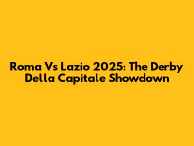 Roma Vs Lazio 2025: The Derby Della Capitale Showdown