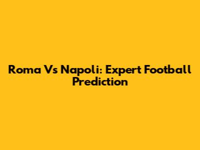 Roma Vs Napoli: Expert Football Prediction