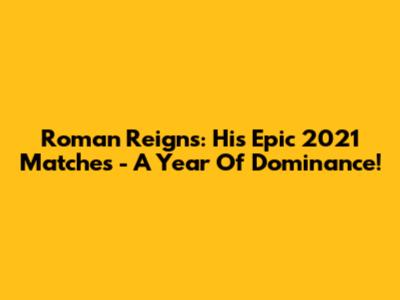 Roman Reigns: His Epic 2021 Matches - A Year Of Dominance!
