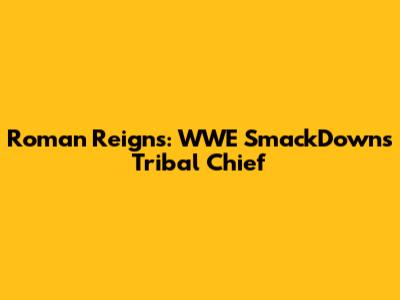Roman Reigns: WWE SmackDown's Tribal Chief