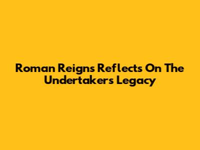 Roman Reigns Reflects On The Undertaker's Legacy