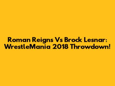 Roman Reigns Vs Brock Lesnar: WrestleMania 2018 Throwdown!