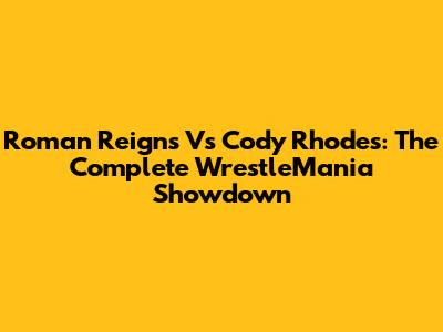 Roman Reigns Vs Cody Rhodes: The Complete WrestleMania Showdown