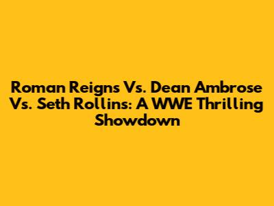 Roman Reigns Vs. Dean Ambrose Vs. Seth Rollins: A WWE Thrilling Showdown