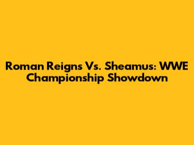 Roman Reigns Vs. Sheamus: WWE Championship Showdown
