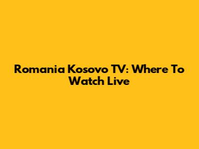 Romania Kosovo TV: Where To Watch Live