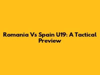 Romania Vs Spain U19: A Tactical Preview