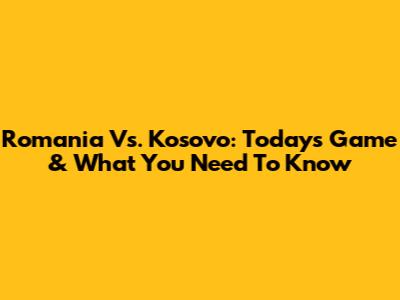 Romania Vs. Kosovo: Today's Game & What You Need To Know