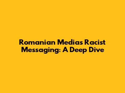 Romanian Media's Racist Messaging: A Deep Dive